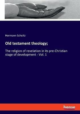 Old testament theology;: The religion of revelation in its pre-Christian stage of development - Vol. 1 - Hermann Schultz - cover