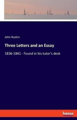 Three Letters and an Essay: 1836-1841 - Found in his tutor's desk - John Ruskin - cover
