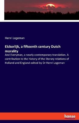 Elckerlijk, a fifteenth century Dutch morality: And Everyman, a nearly contemporary translation. A contribution to the history of the literary relations of Holland and England edited by Dr Henri Logeman - Henri Logeman - cover