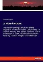 La Mort d'Arthure.: The History of King Arthur and of the Knights of the Round Table. Compiled by Sir Thomas Malory, Knt. Edited from the text of the edition of 1634, with introduction and notes by Thomas Wright. Second edition