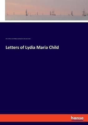Letters of Lydia Maria Child - Lydia Maria Francis Child,Wendell Phillips,John G Whittier - cover