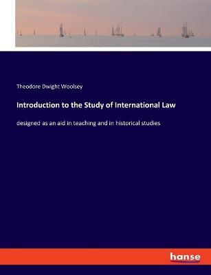 Introduction to the Study of International Law: designed as an aid in teaching and in historical studies - Theodore Dwight Woolsey - cover