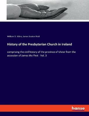 History of the Presbyterian Church in Ireland: comprising the civil history of the province of Ulster from the accession of James the First - Vol. 3 - James Seaton Reid,William D Killen - cover