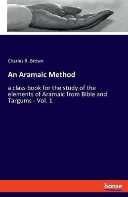 An Aramaic Method: a class book for the study of the elements of Aramaic from Bible and Targums - Vol. 1 - Charles R Brown - cover