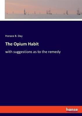 The Opium Habit: with suggestions as to the remedy - Horace B Day - cover
