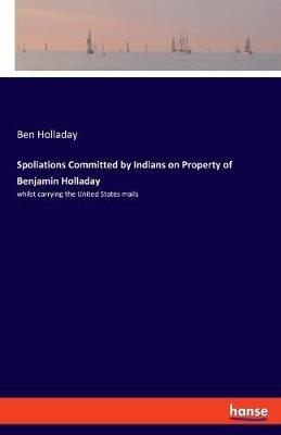 Spoliations Committed by Indians on Property of Benjamin Holladay: whilst carrying the United States mails - Ben Holladay - cover