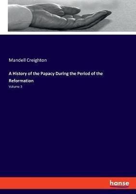 A History of the Papacy During the Period of the Reformation: Volume 3 - Mandell Creighton - cover