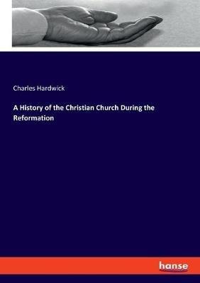 A History of the Christian Church During the Reformation - Charles Hardwick - cover