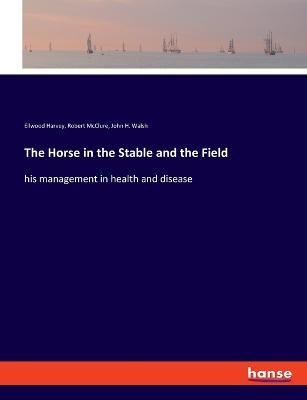 The Horse in the Stable and the Field: his management in health and disease - Robert McClure,Ellwood Harvey,John H Walsh - cover