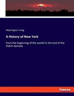 A History of New York: from the beginning of the world to the end of the Dutch dynasty