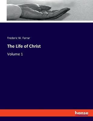 The Life of Christ: Volume 1 - Frederic W Farrar - cover