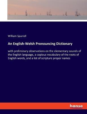 An English-Welsh Pronouncing Dictionary: with preliminary observations on the elementary sounds of the English language, a copious vocabulary of the roots of English words, and a list of scripture proper names - William Spurrell - cover