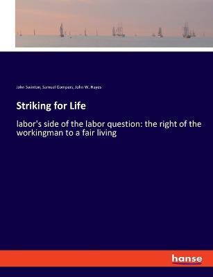 Striking for Life: labor's side of the labor question: the right of the workingman to a fair living - John Swinton,Samuel Gompers,John W Hayes - cover