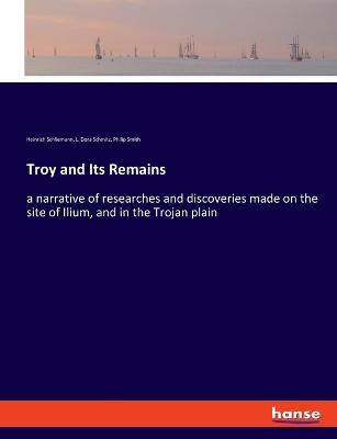 Troy and Its Remains: a narrative of researches and discoveries made on the site of Ilium, and in the Trojan plain - L Dora Schmitz,Heinrich Schliemann,Philip Smith - cover