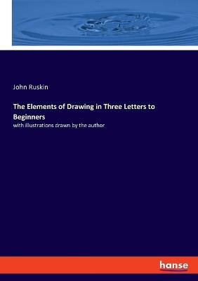 The Elements of Drawing in Three Letters to Beginners: with illustrations drawn by the author - John Ruskin - cover