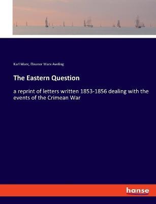 The Eastern Question: a reprint of letters written 1853-1856 dealing with the events of the Crimean War - Karl Marx,Eleanor Marx Aveling - cover