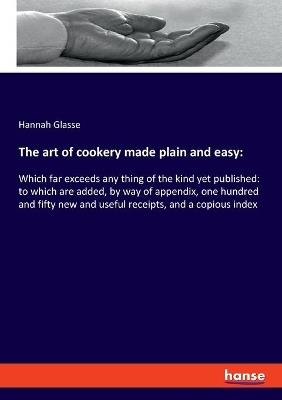 The art of cookery made plain and easy: Which far exceeds any thing of the kind yet published: to which are added, by way of appendix, one hundred and fifty new and useful receipts, and a copious index - Hannah Glasse - cover