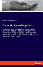 The work of preaching Christ: A charge, delivered to the clergy of the Diocese of Ohio, at its forty-sixth annual convention, in St. Paul's Church, Akron, on the 3d of June, 1863