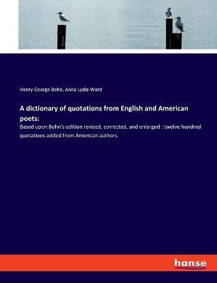 A dictionary of quotations from English and American poets: Based upon Bohn's edition revised, corrected, and enlarged: twelve hundred quotations added from American authors - Henry George Bohn,Anna Lydia Ward - cover