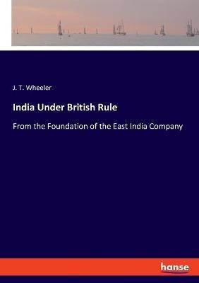 India Under British Rule: From the Foundation of the East India Company - J T Wheeler - cover