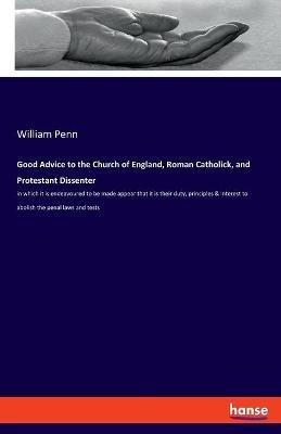 Good Advice to the Church of England, Roman Catholick, and Protestant Dissenter: in which it is endeavoured to be made appear that it is their duty, principles & interest to abolish the penal laws and tests - William Penn - cover