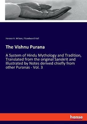 The Vishnu Purana: A System of Hindu Mythology and Tradition, Translated from the original Sanskrit and Illustrated by Notes derived chiefly from other Puranas - Vol. 3 - Fitzedward Hall,Horace H Wilson - cover