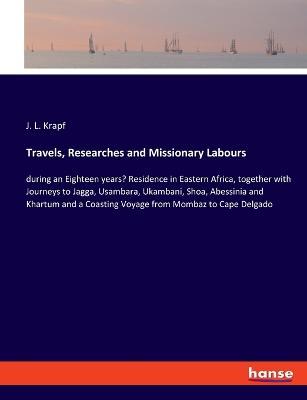 Travels, Researches and Missionary Labours: during an Eighteen years' Residence in Eastern Africa, together with Journeys to Jagga, Usambara, Ukambani, Shoa, Abessinia and Khartum and a Coasting Voyage from Mombaz to Cape Delgado - J L Krapf - cover