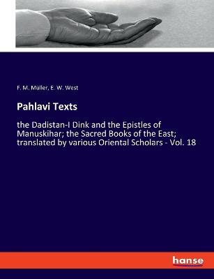 Pahlavi Texts: the Dadistan-I Dink and the Epistles of Manuskihar; the Sacred Books of the East; translated by various Oriental Scholars - Vol. 18 - F M Müller,E W West - cover