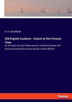 Old English Customs - Extant at the Present Time: An Account of Local Observances, Festival Customs and Ancient Ceremonies yet Surviving in Great Britain - P H Ditchfield - cover