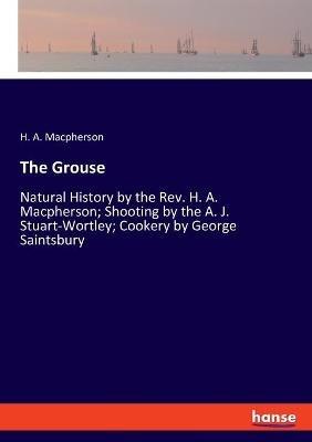 The Grouse: Natural History by the Rev. H. A. Macpherson; Shooting by the A. J. Stuart-Wortley; Cookery by George Saintsbury - H A MacPherson - cover