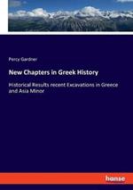 New Chapters in Greek History: Historical Results recent Excavations in Greece and Asia Minor