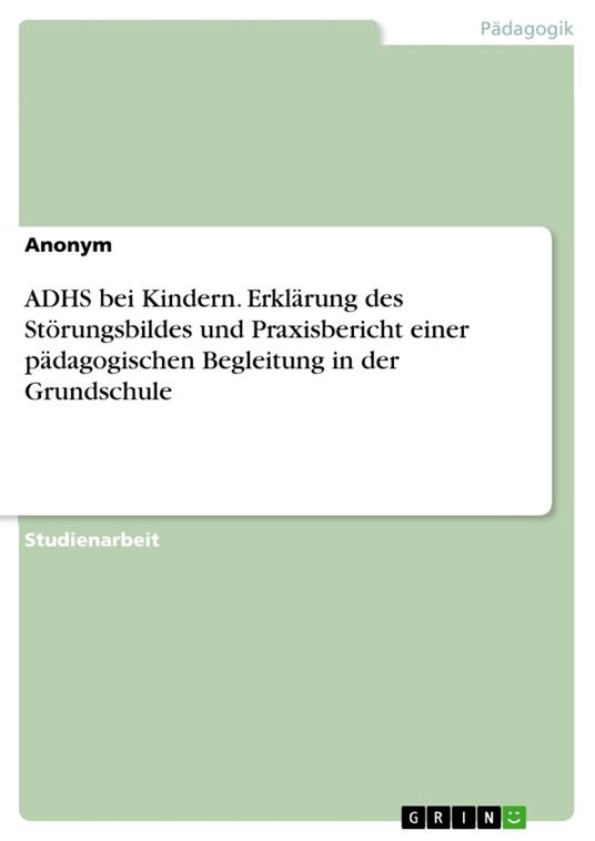 ADHS bei Kindern. Erklärung des Störungsbildes und Praxisbericht einer pädagogischen Begleitung in der Grundschule