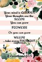 Your Mind is Garden Your Thoughts Are The Seeds You Can Grow Flowers Or You Can Grow Weeds ...Take Every Thought Captive... 2 Corinthians 10: 5: Best Gardening Gifts For Women - Planting Calendar - Vegetable Plant Garden Records, Priorities, Useful Forms, Budget, To Do List, Pest Control Record, Inventory Log, Growing Notes, Expense Tracker & More - Kathy Springs - cover