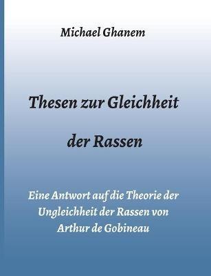 Thesen zur Gleichheit der Rassen: Eine Antwort auf die Theorie der Ungleichheit der Rassen von Arthur de Gobineau - Michael Ghanem - cover
