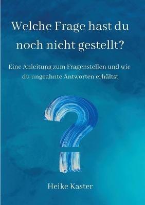 Welche Frage hast du noch nicht gestellt?: Eine Anleitung zum Fragen stellen und wie du ungeahnte Antworte erhaltst - Heike Kaster - cover
