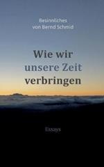 Wie wir unsere Zeit verbringen: Besinnliches von Bernd Schmid - Essays