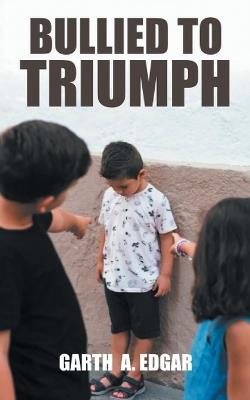 Bullied to Triumph - Garth A Edgar - cover