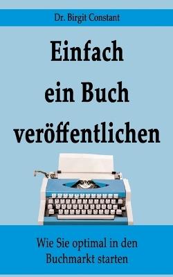 Einfach ein Buch veröffentlichen: Wie Sie optimal in den Buchmarkt starten - Birgit Constant - cover