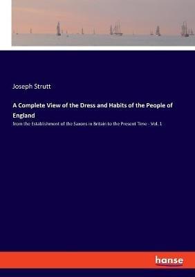 A Complete View of the Dress and Habits of the People of England: from the Establishment of the Saxons in Britain to the Present Time - Vol. 1 - Joseph Strutt - cover
