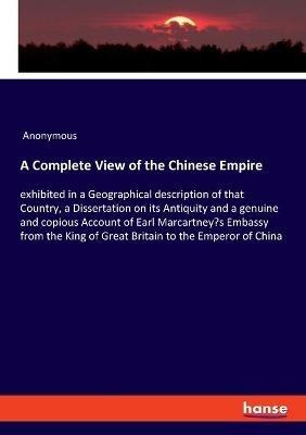 A Complete View of the Chinese Empire: exhibited in a Geographical description of that Country, a Dissertation on its Antiquity and a genuine and copious Account of Earl Marcartney's Embassy from the King of Great Britain to the Emperor of China - Anonymous - cover