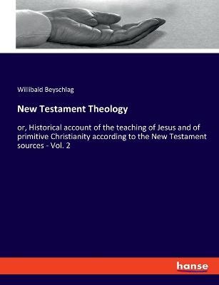 New Testament Theology: or, Historical account of the teaching of Jesus and of primitive Christianity according to the New Testament sources - Vol. 2 - Willibald Beyschlag - cover