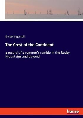 The Crest of the Continent: a record of a summer's ramble in the Rocky Mountains and beyond - Ernest Ingersoll - cover