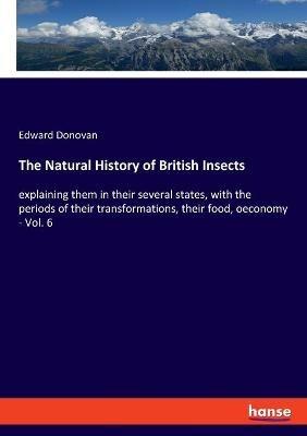 The Natural History of British Insects: explaining them in their several states, with the periods of their transformations, their food, oeconomy - Vol. 6 - Edward Donovan - cover