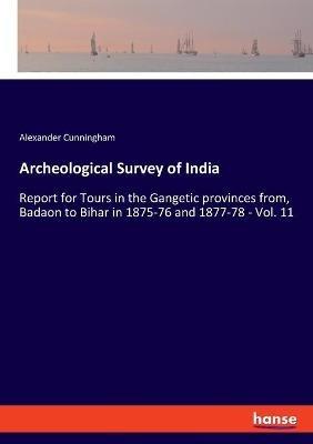 Archeological Survey of India: Report for Tours in the Gangetic provinces from, Badaon to Bihar in 1875-76 and 1877-78 - Vol. 11 - Alexander Cunningham - cover
