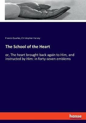 The School of the Heart: or, The heart brought back again to Him, and instructed by Him: in forty-seven emblems - Francis Quarles,Christopher Harvey - cover
