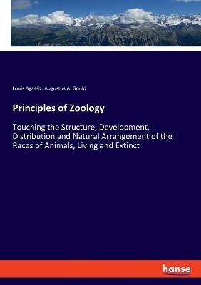 Principles of Zoology: Touching the Structure, Development, Distribution and Natural Arrangement of the Races of Animals, Living and Extinct - Louis Agassiz,Augustus a Gould - cover
