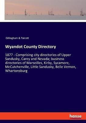 Wyandot County Directory: 1877 - Comprising city directories of Upper Sandusky, Carey and Nevada; business directories of Marseilles, Kirby, Sycamore, McCutchenville, Little Sandusky, Belle Vernon, Whartonsburg - Gillingham & Talcott - cover