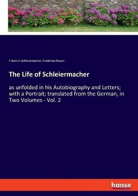 The Life of Schleiermacher: as unfolded in his Autobiography and Letters; with a Portrait; translated from the German, in Two Volumes - Vol. 2 - Friedrich Schleiermacher,Frederica Rowan - cover