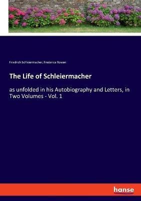 The Life of Schleiermacher: as unfolded in his Autobiography and Letters, in Two Volumes - Vol. 1 - Friedrich Schleiermacher,Frederica Rowan - cover