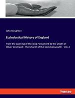 Ecclesiastical History of England: from the opening of the long Parliament to the Death of Oliver Cromwell - the Church of the Commonwealth - Vol. 2